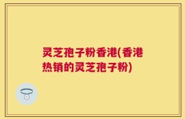 灵芝孢子粉香港(香港热销的灵芝孢子粉)