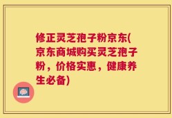 修正灵芝孢子粉京东(京东商城购买灵芝孢子粉，价格实惠，健康养生必备)