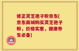 修正灵芝孢子粉京东(京东商城购买灵芝孢子粉，价格实惠，健康养生必备)