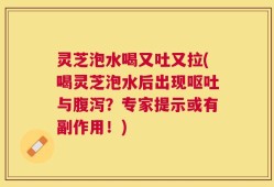 灵芝泡水喝又吐又拉(喝灵芝泡水后出现呕吐与腹泻？专家提示或有副作用！)