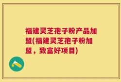 福建灵芝孢子粉产品加盟(福建灵芝孢子粉加盟，致富好项目)