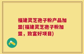 福建灵芝孢子粉产品加盟(福建灵芝孢子粉加盟，致富好项目)