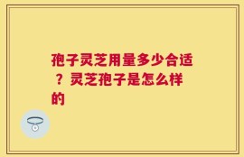 孢子灵芝用量多少合适 ？灵芝孢子是怎么样的