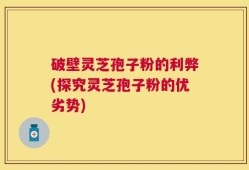 破壁灵芝孢子粉的利弊(探究灵芝孢子粉的优劣势)