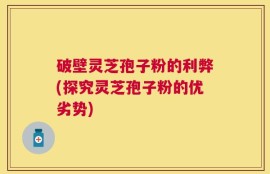 破壁灵芝孢子粉的利弊(探究灵芝孢子粉的优劣势)
