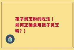 孢子灵芝粉的吃法 (如何正确食用孢子灵芝粉？)