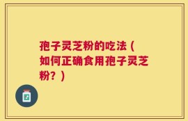 孢子灵芝粉的吃法 (如何正确食用孢子灵芝粉？)
