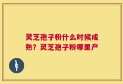 灵芝孢子粉什么时候成熟？灵芝孢子粉哪里产