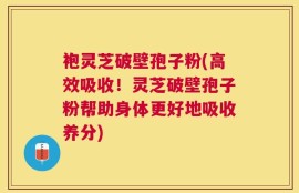 袍灵芝破壁孢子粉(高效吸收！灵芝破壁孢子粉帮助身体更好地吸收养分)