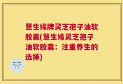 慧生缘牌灵芝孢子油软胶囊(慧生缘灵芝孢子油软胶囊：注重养生的选择)