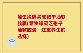慧生缘牌灵芝孢子油软胶囊(慧生缘灵芝孢子油软胶囊：注重养生的选择)