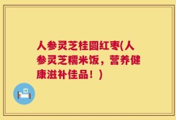 人参灵芝桂圆红枣(人参灵芝糯米饭，营养健康滋补佳品！)