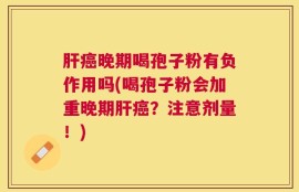 肝癌晚期喝孢子粉有负作用吗(喝孢子粉会加重晚期肝癌？注意剂量！)