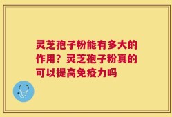灵芝孢子粉能有多大的作用？灵芝孢子粉真的可以提高免疫力吗
