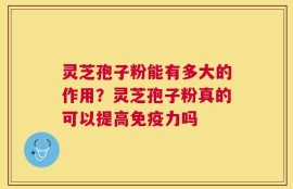 灵芝孢子粉能有多大的作用？灵芝孢子粉真的可以提高免疫力吗