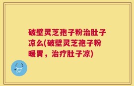 破壁灵芝孢子粉治肚子凉么(破壁灵芝孢子粉暖胃，治疗肚子凉)