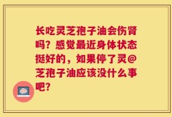 长吃灵芝孢子油会伤肾吗？感觉最近身体状态挺好的，如果停了灵@芝孢子油应该没什么事吧？
