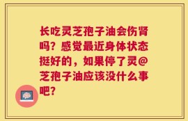 长吃灵芝孢子油会伤肾吗？感觉最近身体状态挺好的，如果停了灵@芝孢子油应该没什么事吧？