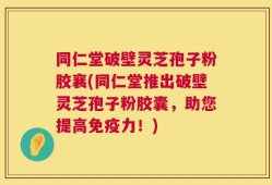 同仁堂破壁灵芝孢子粉胶襄(同仁堂推出破壁灵芝孢子粉胶囊，助您提高免疫力！)