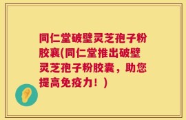 同仁堂破壁灵芝孢子粉胶襄(同仁堂推出破壁灵芝孢子粉胶囊，助您提高免疫力！)