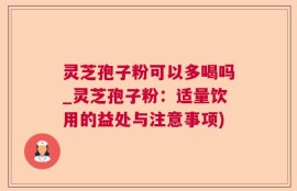 灵芝孢子粉可以多喝吗_灵芝孢子粉：适量饮用的益处与注意事项)
