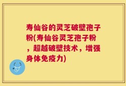 寿仙谷的灵芝破壁孢子粉(寿仙谷灵芝孢子粉，超越破壁技术，增强身体免疫力)