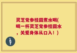 灵芝党参桂圆煮水喝(喝一杯灵芝党参桂圆水，关爱身体从口入！)