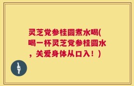 灵芝党参桂圆煮水喝(喝一杯灵芝党参桂圆水，关爱身体从口入！)