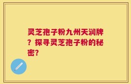 灵芝孢子粉九州天润牌？探寻灵芝孢子粉的秘密？