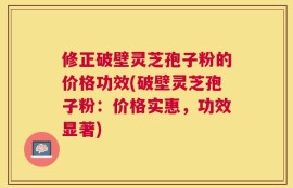 修正破壁灵芝孢子粉的价格功效(破壁灵芝孢子粉：价格实惠，功效显著)