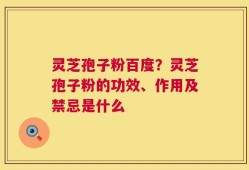 灵芝孢子粉百度？灵芝孢子粉的功效、作用及禁忌是什么