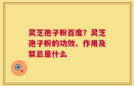 灵芝孢子粉百度？灵芝孢子粉的功效、作用及禁忌是什么
