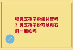 喝灵芝孢子粉能补肾吗？灵芝孢子粉可以和石斛一起吃吗