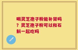 喝灵芝孢子粉能补肾吗？灵芝孢子粉可以和石斛一起吃吗