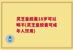 灵芝皇胶囊18岁可以喝不(灵芝皇胶囊可成年人饮用)