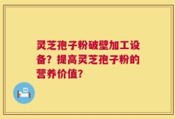 灵芝孢子粉破壁加工设备？提高灵芝孢子粉的营养价值？