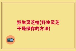 野生灵芝枯(野生灵芝干燥保存的方法)