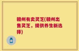 赣州有卖灵芝(赣州出售灵芝，提供养生新选择)