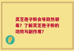 灵芝孢子粉会导致热邪毒？了解灵芝孢子粉的功效与副作用？