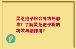 灵芝孢子粉会导致热邪毒？了解灵芝孢子粉的功效与副作用？