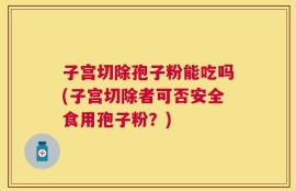 子宫切除孢子粉能吃吗(子宫切除者可否安全食用孢子粉？)