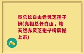 亮总长白山赤灵芝孢子粉(亮相总长白山，纯天然赤灵芝孢子粉震撼上市)