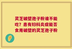 灵芝破壁孢子粉谁不能吃？患有妇科炎症能否食用破壁的灵芝孢子粉