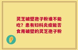 灵芝破壁孢子粉谁不能吃？患有妇科炎症能否食用破壁的灵芝孢子粉