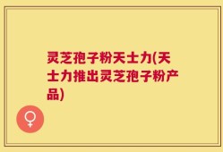 灵芝孢子粉天士力(天士力推出灵芝孢子粉产品)