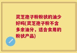 灵芝孢子粉粉状的油少好吗(灵芝孢子粉不含多余油分，适合食用的粉状产品)
