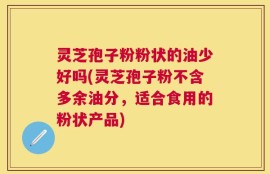 灵芝孢子粉粉状的油少好吗(灵芝孢子粉不含多余油分，适合食用的粉状产品)