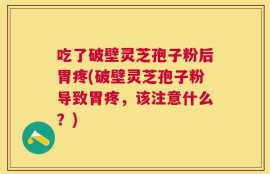 吃了破壁灵芝孢子粉后胃疼(破壁灵芝孢子粉导致胃疼，该注意什么？)