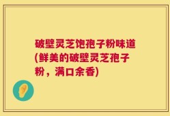 破壁灵芝饱孢子粉味道(鲜美的破壁灵芝孢子粉，满口余香)