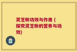 灵芝粉功效与作用 (探究灵芝粉的营养与功效)